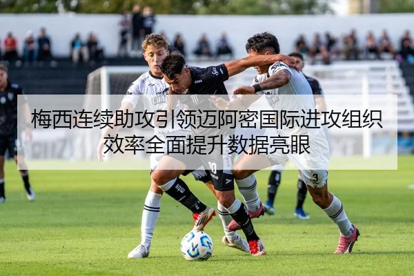 梅西连续助攻引领迈阿密国际进攻组织效率全面提升数据亮眼